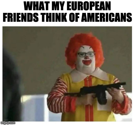 Americans | WHAT MY EUROPEAN FRIENDS THINK OF AMERICANS | image tagged in americans | made w/ Imgflip meme maker