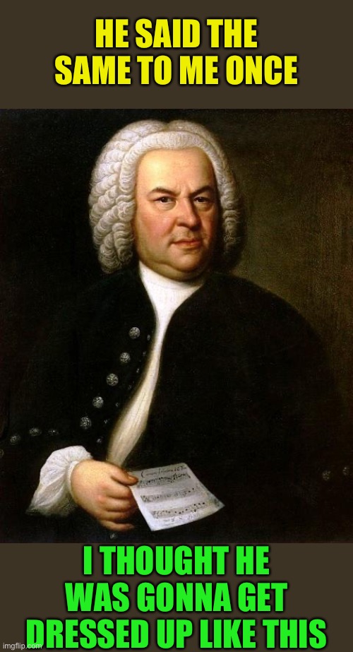 Bach | HE SAID THE SAME TO ME ONCE I THOUGHT HE WAS GONNA GET DRESSED UP LIKE THIS | image tagged in bach | made w/ Imgflip meme maker