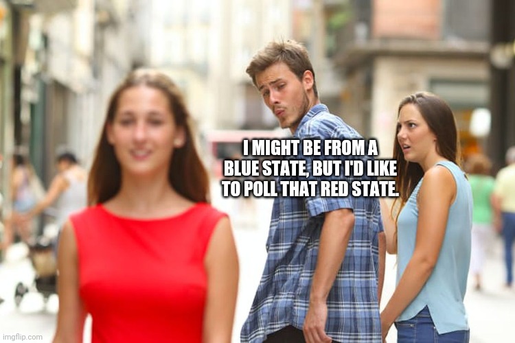 Blue State, Red State Love | I MIGHT BE FROM A BLUE STATE, BUT I'D LIKE TO POLL THAT RED STATE. | image tagged in memes,distracted boyfriend | made w/ Imgflip meme maker