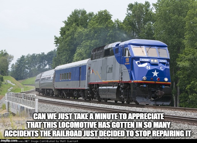 CAN WE JUST TAKE A MINUTE TO APPRECIATE THAT THIS LOCOMOTIVE HAS GOTTEN IN SO MANY ACCIDENTS THE RAILROAD JUST DECIDED TO STOP REPAIRING IT | made w/ Imgflip meme maker