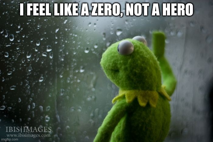 kermit window | I FEEL LIKE A ZERO, NOT A HERO | image tagged in kermit window | made w/ Imgflip meme maker