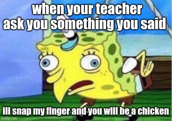 teacher ask you something | when your teacher ask you something you said; ill snap my finger and you will be a chicken | image tagged in memes,mocking spongebob | made w/ Imgflip meme maker