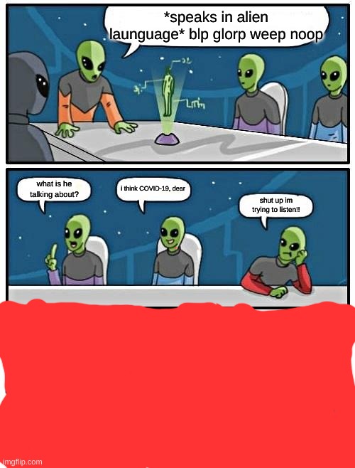 Alien Meeting Suggestion Meme | *speaks in alien launguage* blp glorp weep noop; i think COVID-19, dear; what is he talking about? shut up im trying to listen!! | image tagged in memes,alien meeting suggestion | made w/ Imgflip meme maker