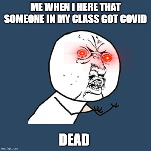 Y U No Meme | ME WHEN I HERE THAT SOMEONE IN MY CLASS GOT COVID; DEAD | image tagged in memes,y u no | made w/ Imgflip meme maker