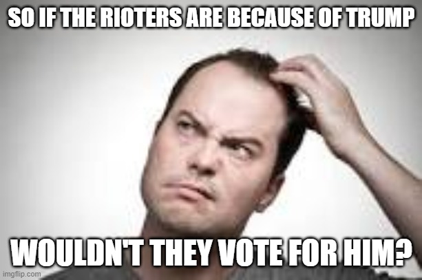Man scratching head | SO IF THE RIOTERS ARE BECAUSE OF TRUMP WOULDN'T THEY VOTE FOR HIM? | image tagged in man scratching head | made w/ Imgflip meme maker