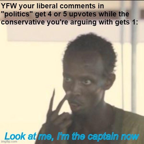 I was shocked when this happened yesterday | YFW your liberal comments in "politics" get 4 or 5 upvotes while the conservative you're arguing with gets 1:; Look at me, I'm the captain now | image tagged in memes,look at me,your face when,politics,politics lol,meanwhile on imgflip | made w/ Imgflip meme maker