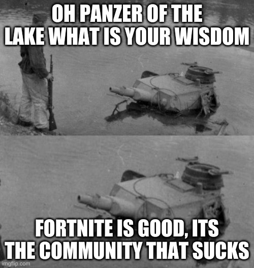 Panzer of the lake | OH PANZER OF THE LAKE WHAT IS YOUR WISDOM; FORTNITE IS GOOD, ITS THE COMMUNITY THAT SUCKS | image tagged in panzer of the lake | made w/ Imgflip meme maker