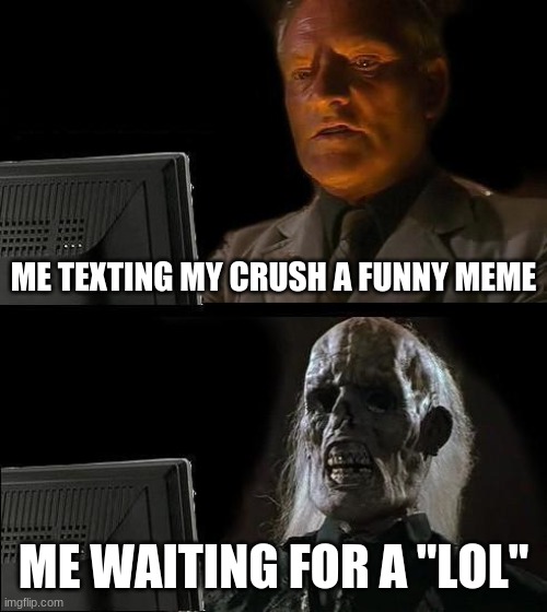 I'll Just Wait Here Meme | ME TEXTING MY CRUSH A FUNNY MEME; ME WAITING FOR A "LOL" | image tagged in memes,i'll just wait here | made w/ Imgflip meme maker
