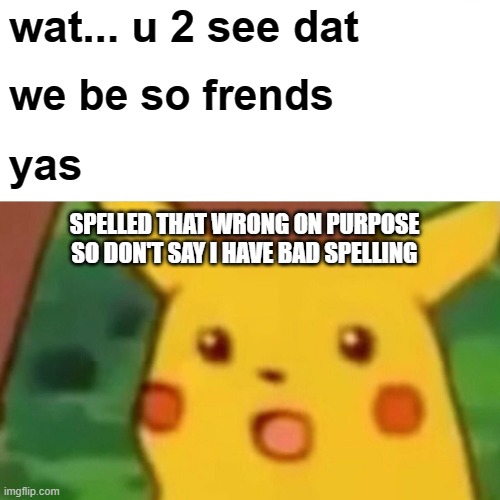 Surprised Pikachu Meme | wat... u 2 see dat we be so frends yas SPELLED THAT WRONG ON PURPOSE SO DON'T SAY I HAVE BAD SPELLING | image tagged in memes,surprised pikachu | made w/ Imgflip meme maker