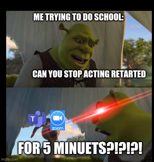 Stupid Meetings | ME TRYING TO DO SCHOOL:; CAN YOU STOP ACTING RETARTED; FOR 5 MINUETS?!?!?! | image tagged in shrek for five minutes | made w/ Imgflip meme maker
