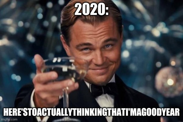 2020      sayin' | 2020:; HERE'STOACTUALLYTHINKINGTHATI'MAGOODYEAR | image tagged in memes,leonardo dicaprio cheers | made w/ Imgflip meme maker