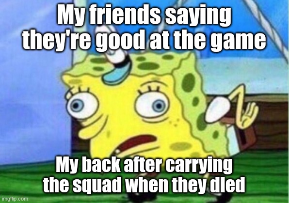 Mocking Spongebob | My friends saying they're good at the game; My back after carrying the squad when they died | image tagged in memes,mocking spongebob | made w/ Imgflip meme maker