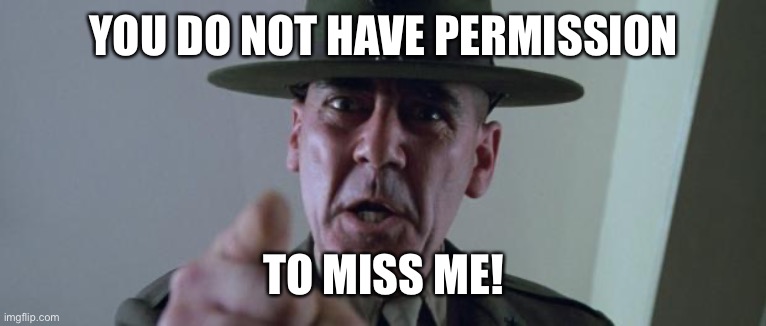 R Lee Ermey Full Metal Jacket | YOU DO NOT HAVE PERMISSION; TO MISS ME! | image tagged in r lee ermey full metal jacket | made w/ Imgflip meme maker