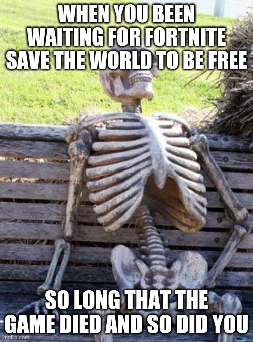 Waiting Skeleton Meme | WHEN YOU BEEN WAITING FOR FORTNITE SAVE THE WORLD TO BE FREE; SO LONG THAT THE GAME DIED AND SO DID YOU | image tagged in memes,waiting skeleton | made w/ Imgflip meme maker