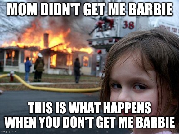 Disaster Girl | MOM DIDN'T GET ME BARBIE; THIS IS WHAT HAPPENS WHEN YOU DON'T GET ME BARBIE | image tagged in memes,disaster girl | made w/ Imgflip meme maker
