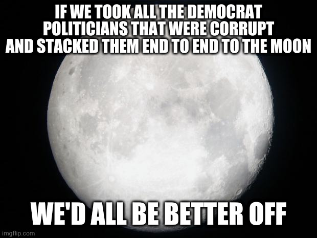 to the moon | IF WE TOOK ALL THE DEMOCRAT POLITICIANS THAT WERE CORRUPT AND STACKED THEM END TO END TO THE MOON; WE'D ALL BE BETTER OFF | image tagged in full moon,politics,democrats | made w/ Imgflip meme maker