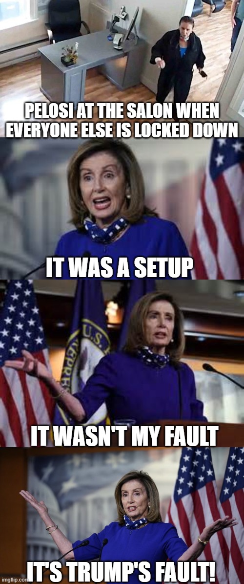 Do as I say, Not as I do! | PELOSI AT THE SALON WHEN EVERYONE ELSE IS LOCKED DOWN; IT WAS A SETUP; IT WASN'T MY FAULT; IT'S TRUMP'S FAULT! | image tagged in liberal privilege,liberal hypocrisy,nancy pelosi,salongate | made w/ Imgflip meme maker