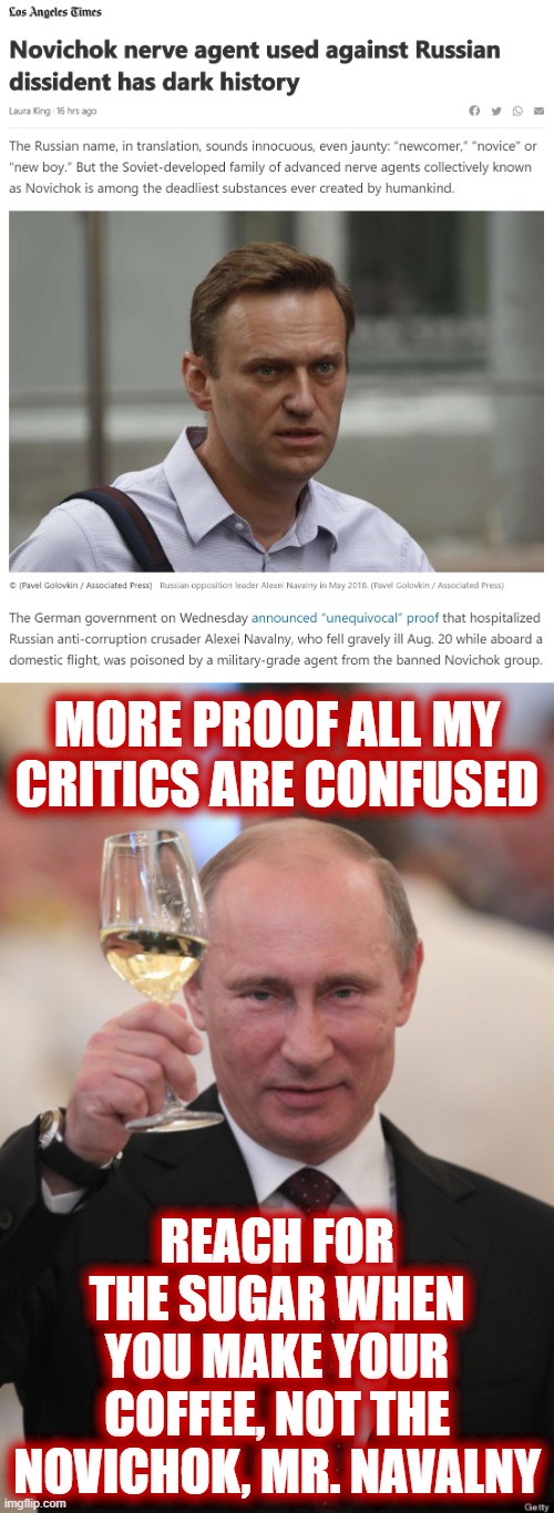 Vladimir Putin has public safety tips for avoiding poisoning | MORE PROOF ALL MY CRITICS ARE CONFUSED; REACH FOR THE SUGAR WHEN YOU MAKE YOUR COFFEE, NOT THE NOVICHOK, MR. NAVALNY | image tagged in putin cheers,novichok poison alexei navalny,poison,assassination,putin,meanwhile in russia | made w/ Imgflip meme maker