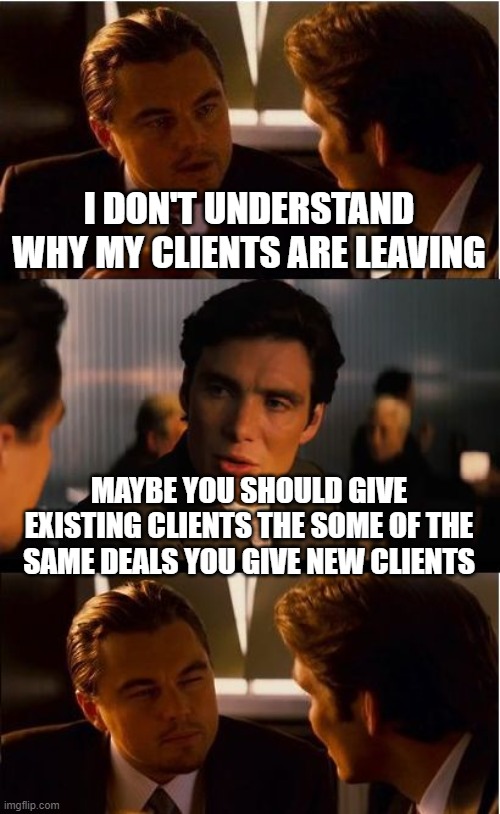 Inception Meme | I DON'T UNDERSTAND WHY MY CLIENTS ARE LEAVING; MAYBE YOU SHOULD GIVE EXISTING CLIENTS THE SOME OF THE SAME DEALS YOU GIVE NEW CLIENTS | image tagged in memes,inception | made w/ Imgflip meme maker
