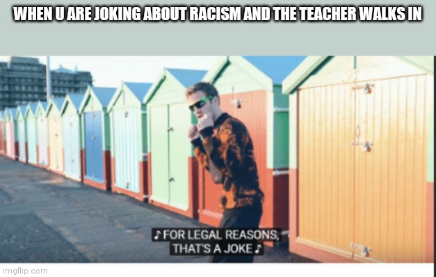 For Legal Reasons That's A joke | WHEN U ARE JOKING ABOUT RACISM AND THE TEACHER WALKS IN | image tagged in for legal reasons that's a joke | made w/ Imgflip meme maker