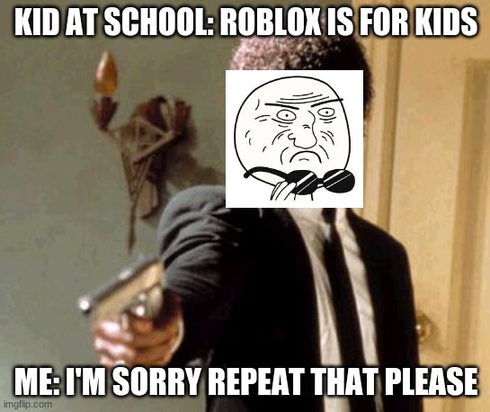Say That Again I Dare You Meme | KID AT SCHOOL: ROBLOX IS FOR KIDS; ME: I'M SORRY REPEAT THAT PLEASE | image tagged in memes,say that again i dare you | made w/ Imgflip meme maker