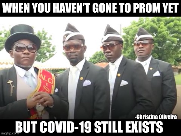 Prom during Covid-19 | WHEN YOU HAVEN’T GONE TO PROM YET; -Christina Oliveira; BUT COVID-19 STILL EXISTS | image tagged in 2020 sucks,coffin dance,prom,school,2020,promo | made w/ Imgflip meme maker