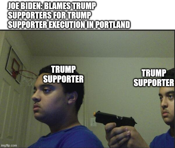 Stop killing yourself | JOE BIDEN: BLAMES TRUMP SUPPORTERS FOR TRUMP SUPPORTER EXECUTION IN PORTLAND; TRUMP SUPPORTER; TRUMP SUPPORTER | image tagged in trust no one even yourself,terrorism,riots,election 2020,creepy joe biden | made w/ Imgflip meme maker