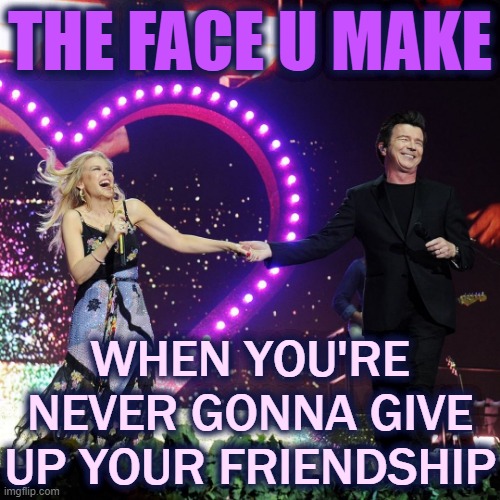 "Haven't we ALL sung 'Never Gonna Give You Up' with Rick Astley? ? I got to do it with ACTUAL RICK ASTLEY!" | THE FACE U MAKE; WHEN YOU'RE NEVER GONNA GIVE UP YOUR FRIENDSHIP | image tagged in kylie rick astley,rick astley,never gonna give you up,singers,the face you make,the face you make when | made w/ Imgflip meme maker