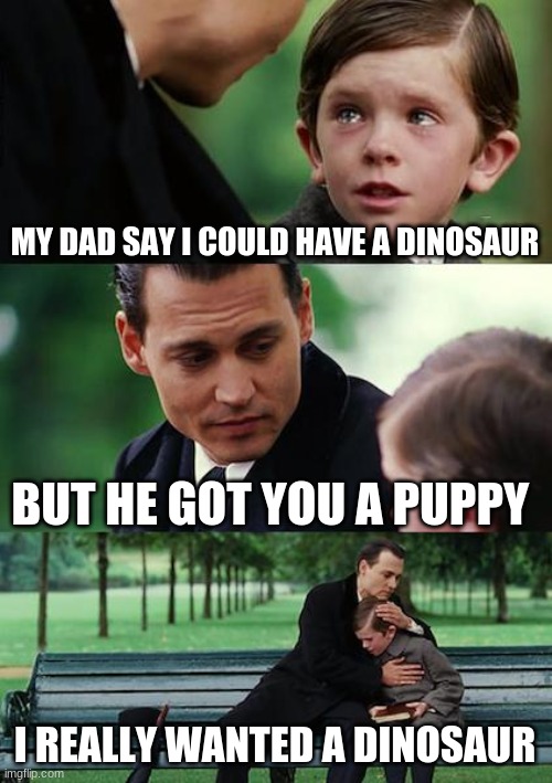 Finding Neverland | MY DAD SAY I COULD HAVE A DINOSAUR; BUT HE GOT YOU A PUPPY; I REALLY WANTED A DINOSAUR | image tagged in memes,finding neverland | made w/ Imgflip meme maker