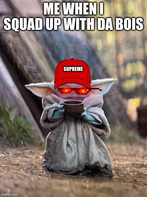 BABY YODA TEA | ME WHEN I SQUAD UP WITH DA BOIS; SUPREME | image tagged in baby yoda tea | made w/ Imgflip meme maker