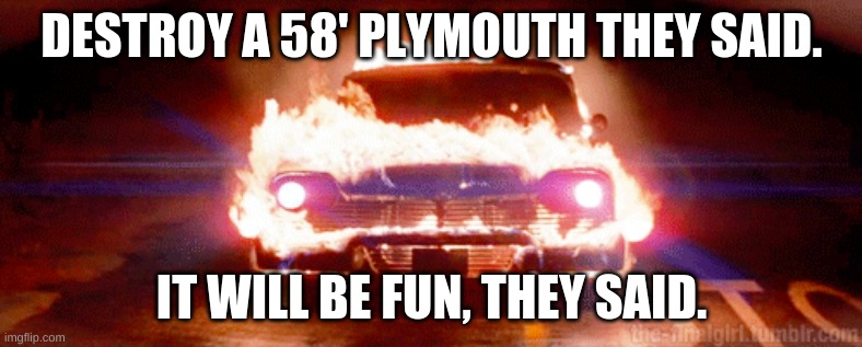 DESTROY A 58' PLYMOUTH THEY SAID. IT WILL BE FUN, THEY SAID. | image tagged in funny | made w/ Imgflip meme maker
