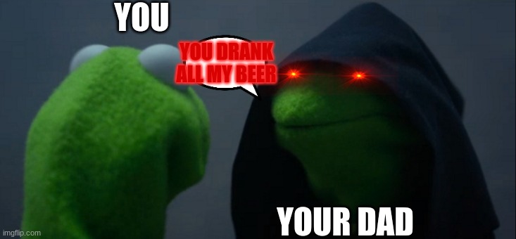Evil Kermit | YOU; YOU DRANK ALL MY BEER; YOUR DAD | image tagged in memes,evil kermit | made w/ Imgflip meme maker