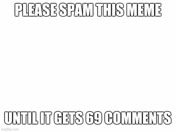 Spam it as much as you can until it gets 69 comments | PLEASE SPAM THIS MEME; UNTIL IT GETS 69 COMMENTS | image tagged in blank white template,spam | made w/ Imgflip meme maker