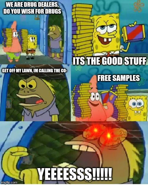 the drug dealer | WE ARE DRUG DEALERS, DO YOU WISH FOR DRUGS; ITS THE GOOD STUFF; GET OFF MY LAWN, IM CALLING THE CO-; FREE SAMPLES; YEEEESSS!!!!! | image tagged in memes,chocolate spongebob | made w/ Imgflip meme maker