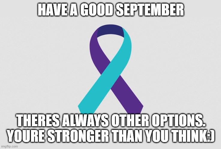 HAVE A GOOD SEPTEMBER; THERES ALWAYS OTHER OPTIONS. YOURE STRONGER THAN YOU THINK:) | image tagged in love | made w/ Imgflip meme maker