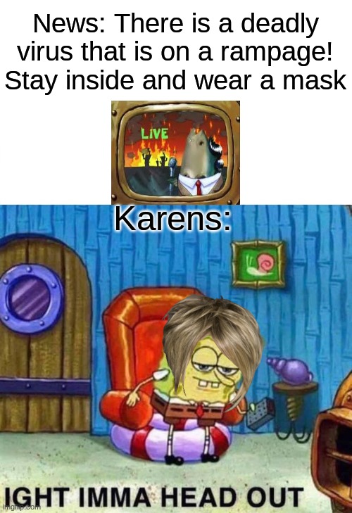 karen in a nutshell | News: There is a deadly virus that is on a rampage! Stay inside and wear a mask; Karens: | image tagged in memes,spongebob ight imma head out | made w/ Imgflip meme maker