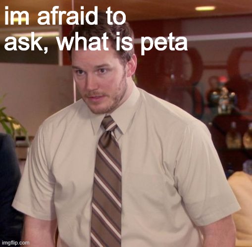 Im afraid to ask | im afraid to ask, what is peta | image tagged in im afraid to ask | made w/ Imgflip meme maker