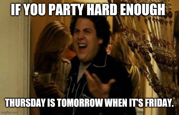 I Know Fuck Me Right Meme | IF YOU PARTY HARD ENOUGH THURSDAY IS TOMORROW WHEN IT'S FRIDAY. | image tagged in memes,i know fuck me right | made w/ Imgflip meme maker