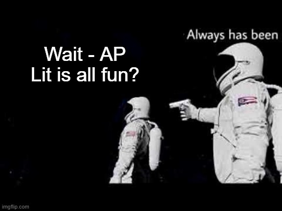 it always has been | Wait - AP Lit is all fun? | image tagged in it always has been | made w/ Imgflip meme maker