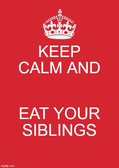 Keep Calm And Carry On Red | KEEP CALM AND; EAT YOUR SIBLINGS | image tagged in memes,keep calm and carry on red | made w/ Imgflip meme maker