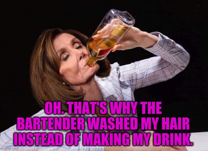 Nancy Pelosi Drunk | OH. THAT'S WHY THE BARTENDER WASHED MY HAIR INSTEAD OF MAKING MY DRINK. | image tagged in nancy pelosi drunk | made w/ Imgflip meme maker