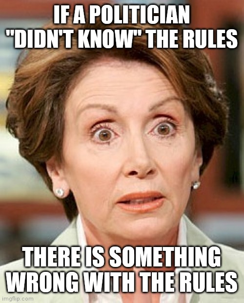 shocked nancy pelosi |  IF A POLITICIAN "DIDN'T KNOW" THE RULES; THERE IS SOMETHING WRONG WITH THE RULES | image tagged in shocked nancy pelosi | made w/ Imgflip meme maker