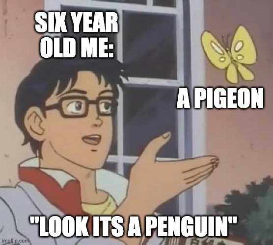 Is This A Pigeon Meme | SIX YEAR OLD ME:; A PIGEON; "LOOK ITS A PENGUIN" | image tagged in memes,is this a pigeon | made w/ Imgflip meme maker