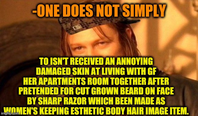 -I'm just tryed, nothing more! | -ONE DOES NOT SIMPLY; TO ISN'T RECEIVED AN ANNOYING DAMAGED SKIN AT LIVING WITH GF HER APARTMENTS ROOM TOGETHER AFTER PRETENDED FOR CUT GROWN BEARD ON FACE BY SHARP RAZOR WHICH BEEN MADE AS WOMEN'S KEEPING ESTHETIC BODY HAIR IMAGE ITEM. | image tagged in one does not simply 420 blaze it,hygiene,nobody cares,haircut,sharp,blade runner | made w/ Imgflip meme maker