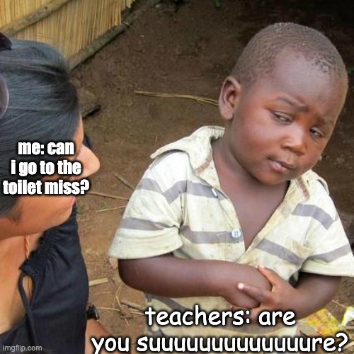Third World Skeptical Kid Meme | me: can i go to the toilet miss? teachers: are you suuuuuuuuuuuuure? | image tagged in memes,third world skeptical kid | made w/ Imgflip meme maker