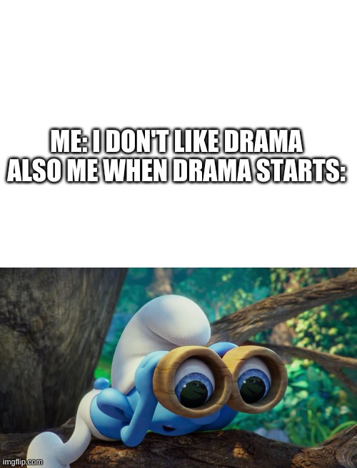 True tho | ME: I DON'T LIKE DRAMA





ALSO ME WHEN DRAMA STARTS: | image tagged in blank white template,nosy smurf | made w/ Imgflip meme maker
