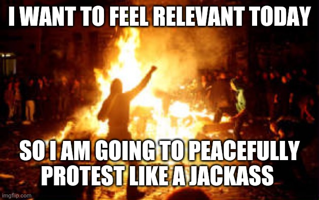 Anarchy Riot | I WANT TO FEEL RELEVANT TODAY SO I AM GOING TO PEACEFULLY PROTEST LIKE A JACKASS | image tagged in anarchy riot | made w/ Imgflip meme maker