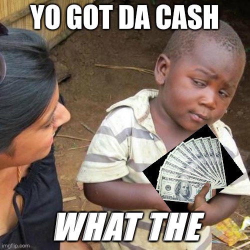 Got da cash???? | YO GOT DA CASH; WHAT THE | image tagged in memes,third world skeptical kid | made w/ Imgflip meme maker
