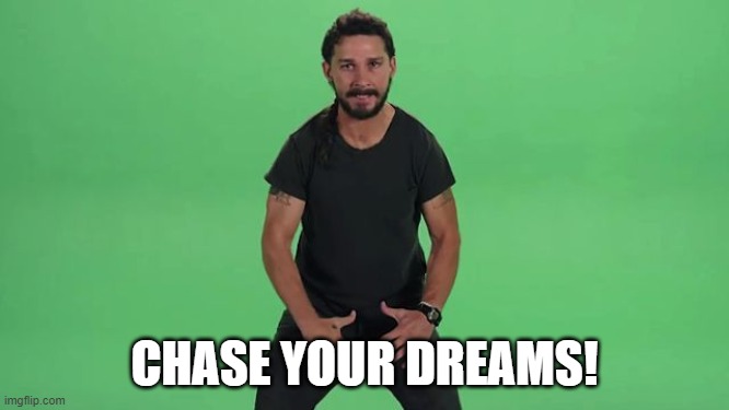 Shia Labeouf Just Do It  | CHASE YOUR DREAMS! | image tagged in shia labeouf just do it | made w/ Imgflip meme maker