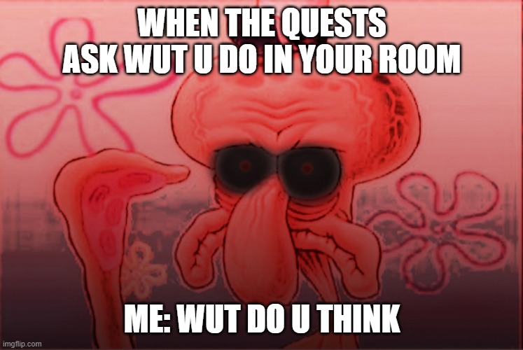 tru | WHEN THE QUESTS ASK WUT U DO IN YOUR ROOM; ME: WUT DO U THINK | image tagged in demon squidward | made w/ Imgflip meme maker